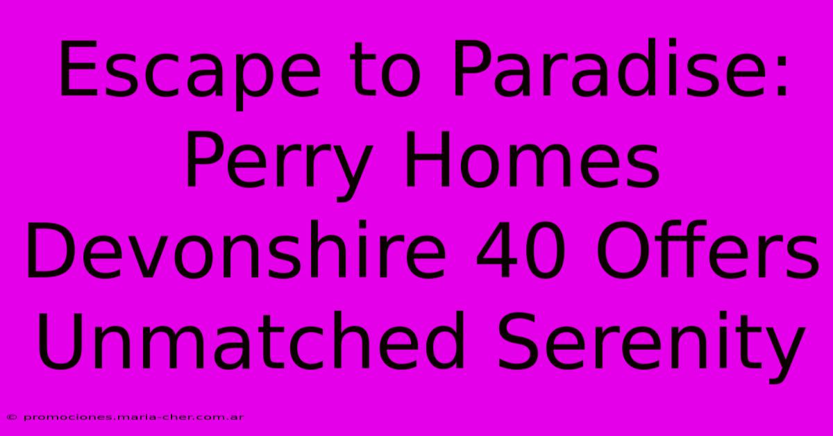 Escape To Paradise: Perry Homes Devonshire 40 Offers Unmatched Serenity