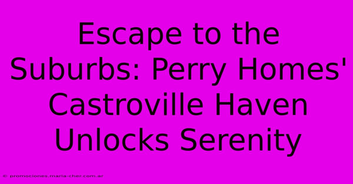 Escape To The Suburbs: Perry Homes' Castroville Haven Unlocks Serenity