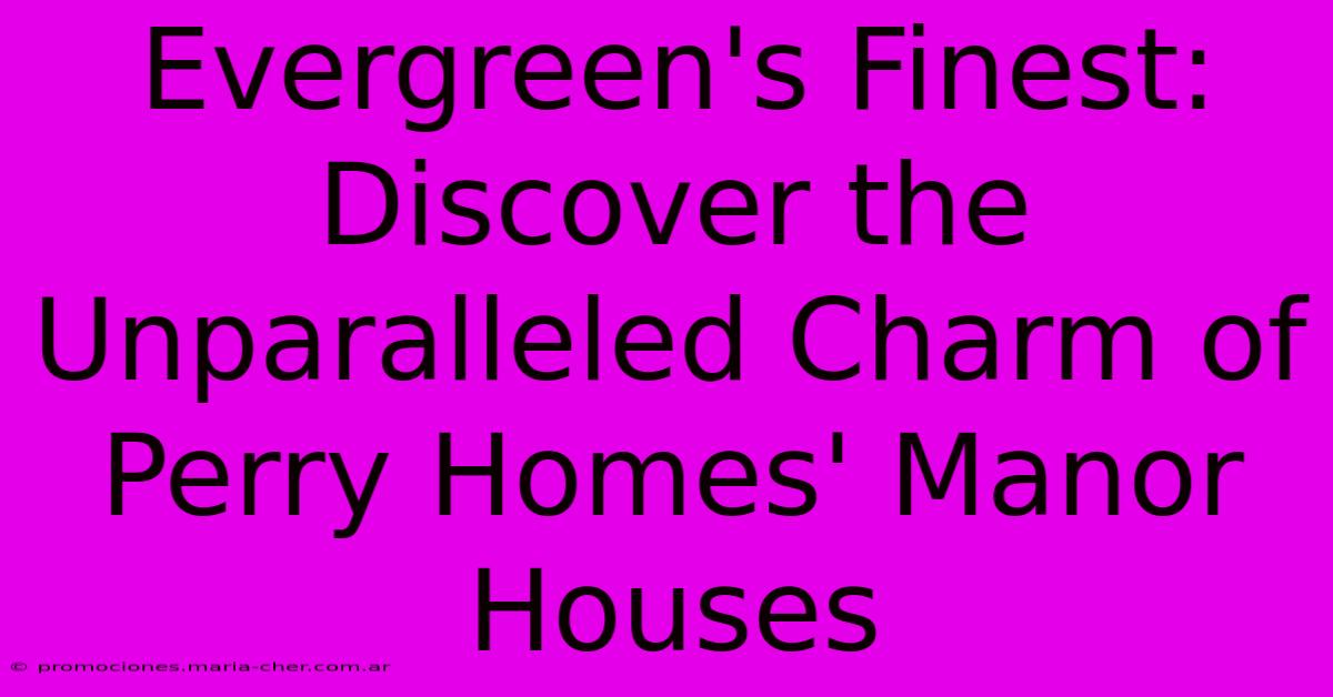 Evergreen's Finest: Discover The Unparalleled Charm Of Perry Homes' Manor Houses