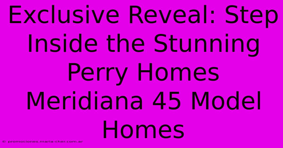 Exclusive Reveal: Step Inside The Stunning Perry Homes Meridiana 45 Model Homes