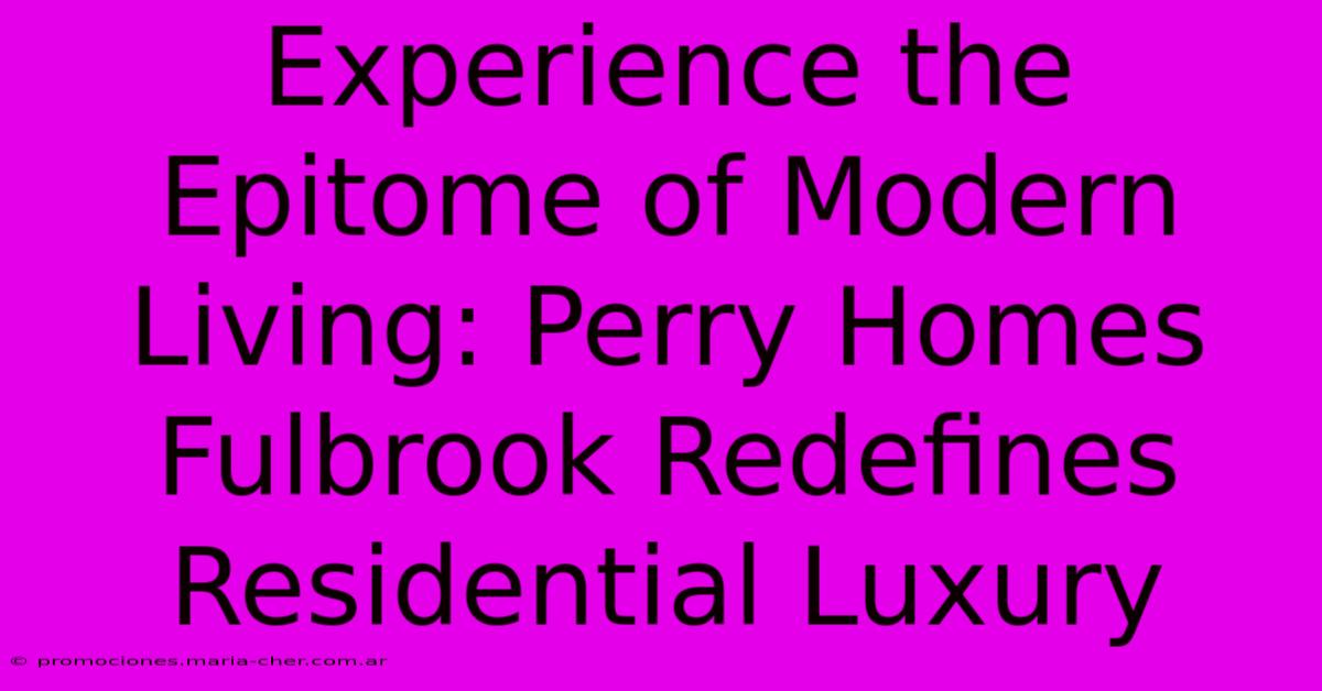 Experience The Epitome Of Modern Living: Perry Homes Fulbrook Redefines Residential Luxury