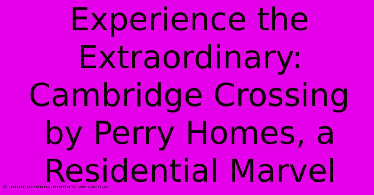 Experience The Extraordinary: Cambridge Crossing By Perry Homes, A Residential Marvel