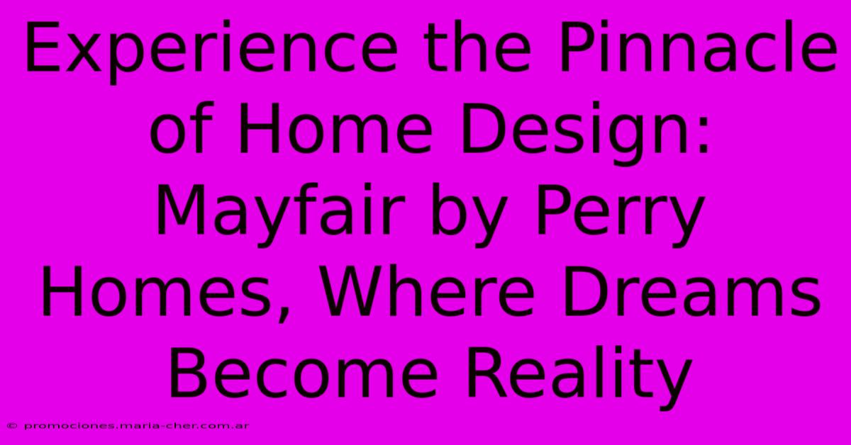 Experience The Pinnacle Of Home Design: Mayfair By Perry Homes, Where Dreams Become Reality