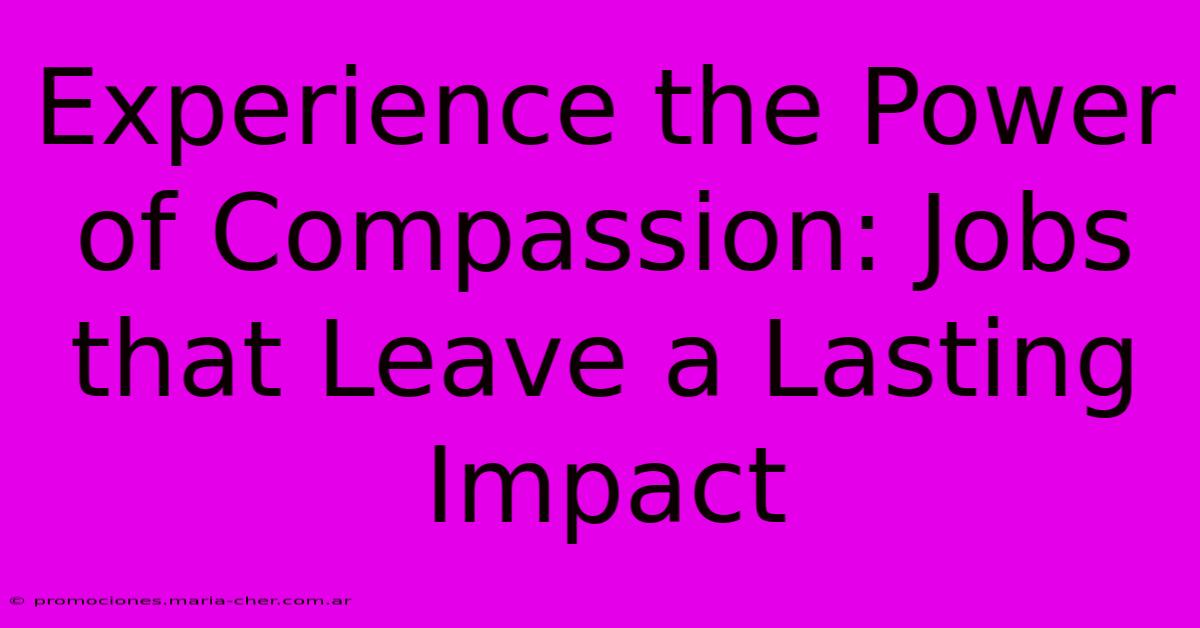 Experience The Power Of Compassion: Jobs That Leave A Lasting Impact