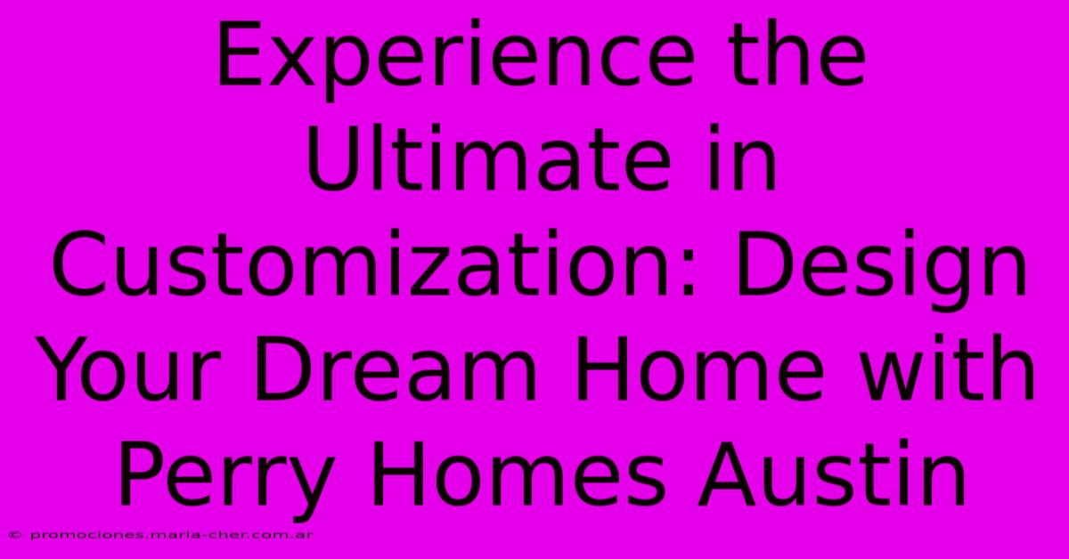 Experience The Ultimate In Customization: Design Your Dream Home With Perry Homes Austin