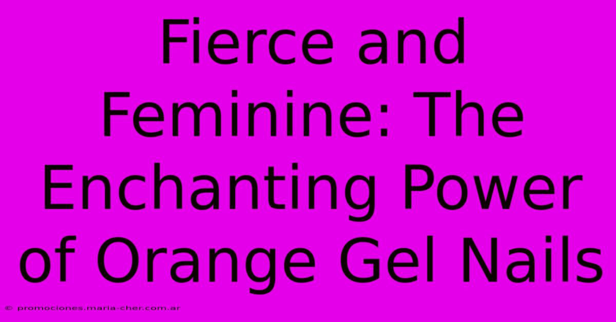 Fierce And Feminine: The Enchanting Power Of Orange Gel Nails