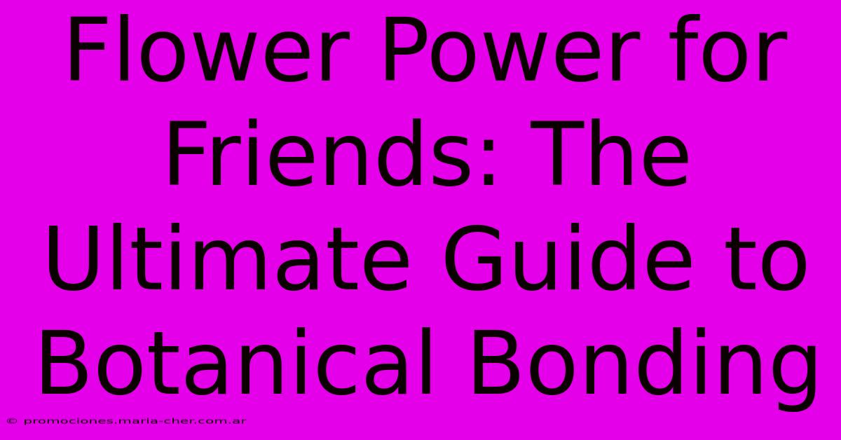 Flower Power For Friends: The Ultimate Guide To Botanical Bonding