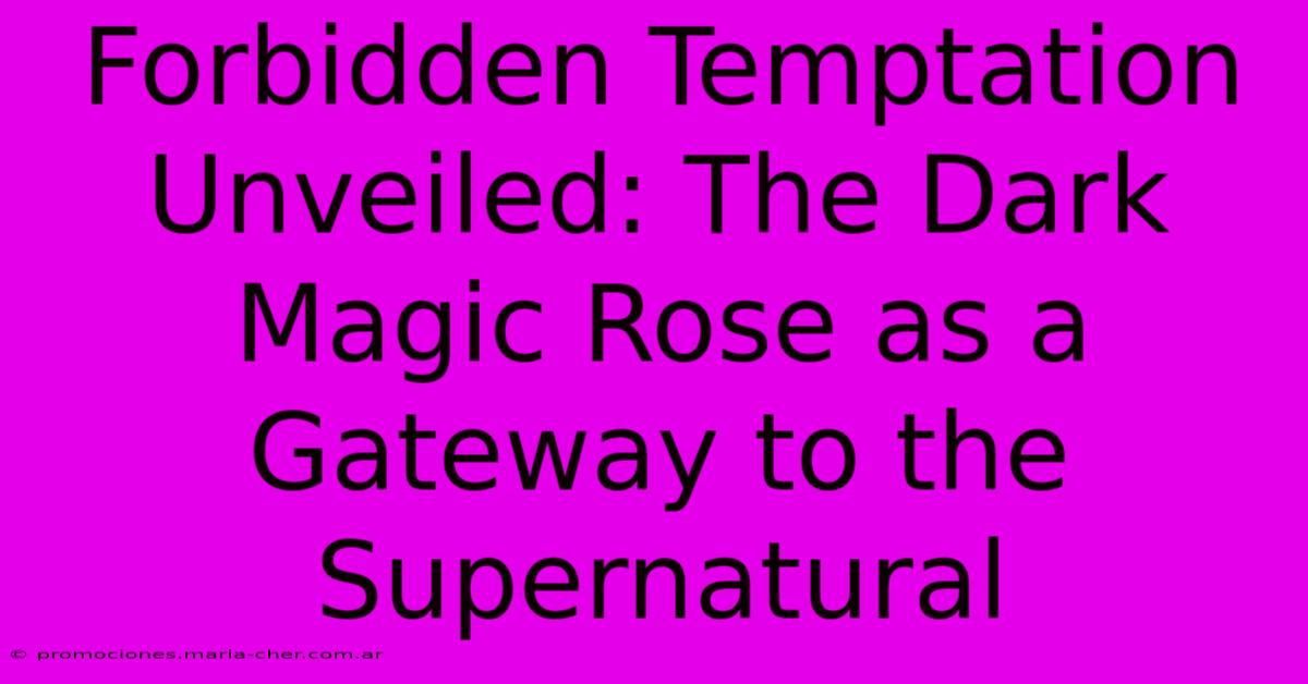 Forbidden Temptation Unveiled: The Dark Magic Rose As A Gateway To The Supernatural