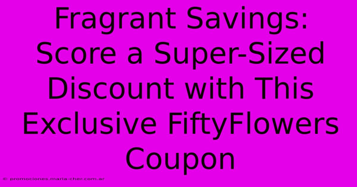 Fragrant Savings: Score A Super-Sized Discount With This Exclusive FiftyFlowers Coupon