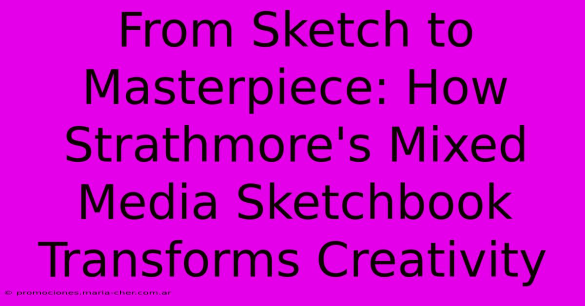 From Sketch To Masterpiece: How Strathmore's Mixed Media Sketchbook Transforms Creativity