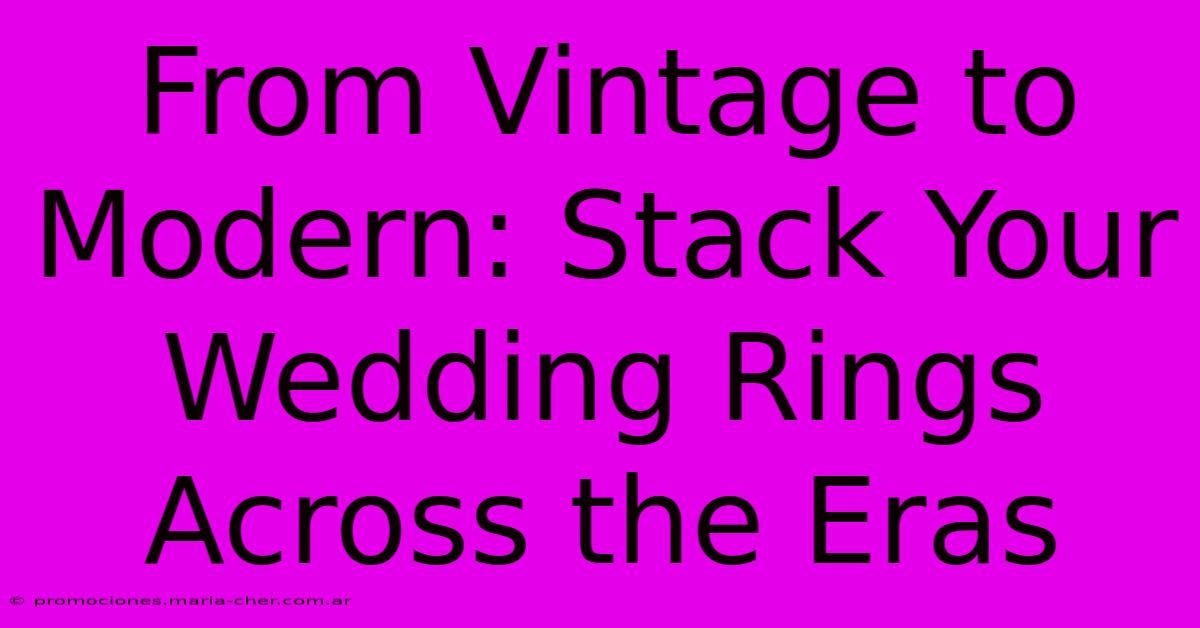 From Vintage To Modern: Stack Your Wedding Rings Across The Eras