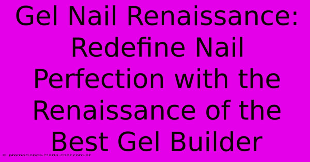 Gel Nail Renaissance: Redefine Nail Perfection With The Renaissance Of The Best Gel Builder