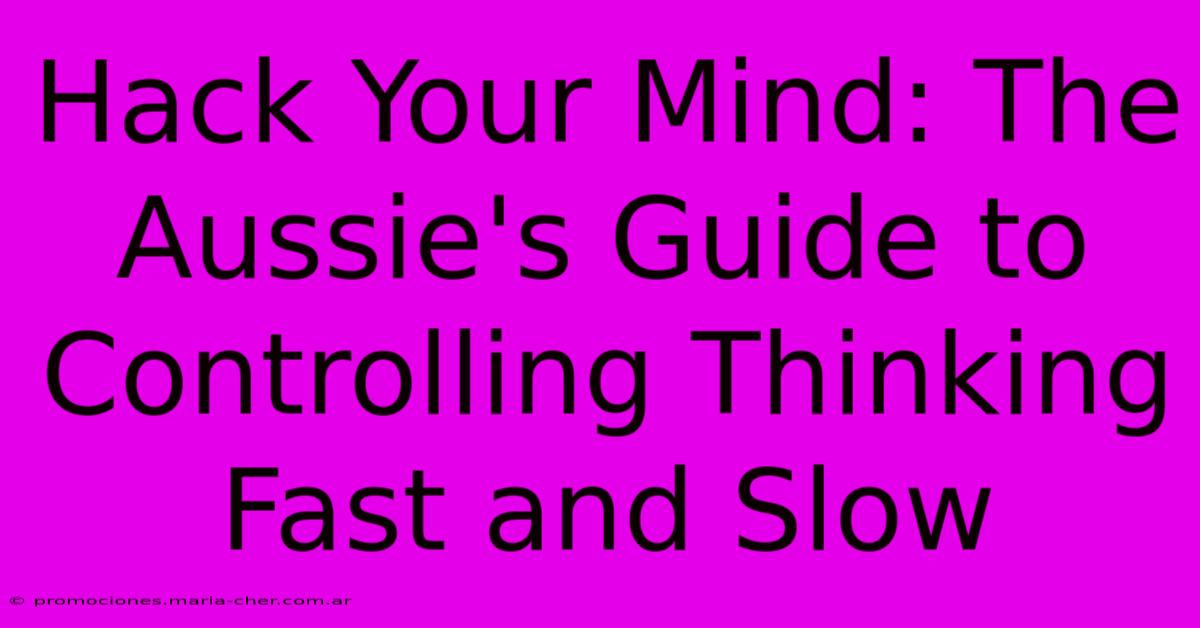 Hack Your Mind: The Aussie's Guide To Controlling Thinking Fast And Slow