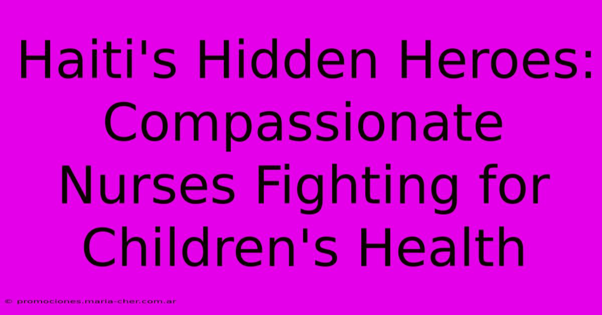 Haiti's Hidden Heroes: Compassionate Nurses Fighting For Children's Health