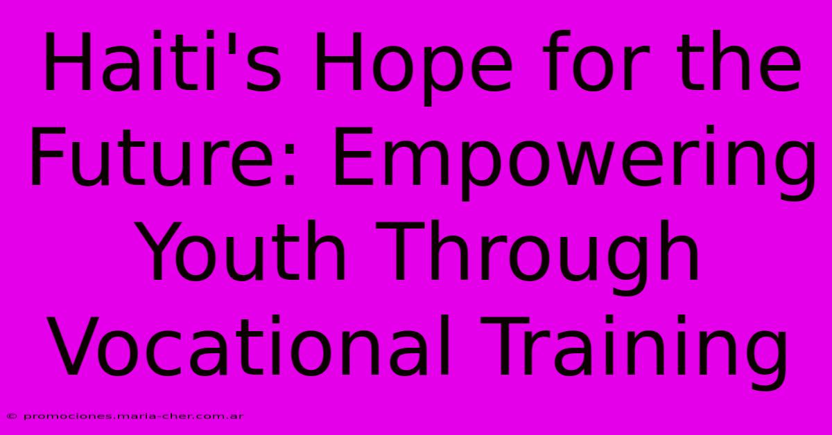 Haiti's Hope For The Future: Empowering Youth Through Vocational Training