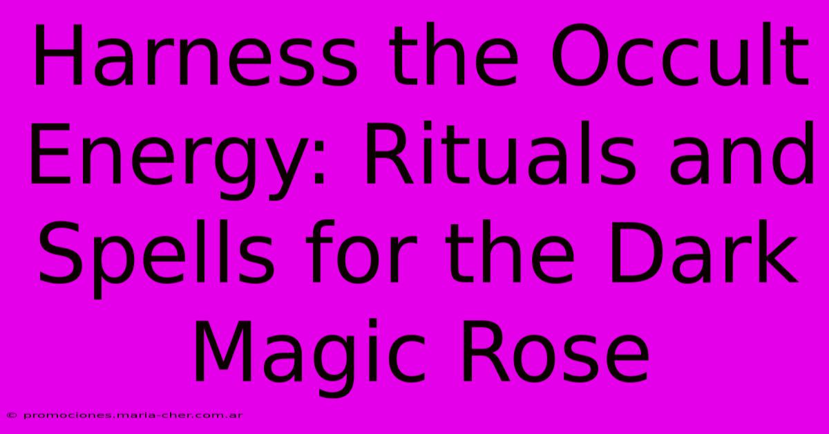 Harness The Occult Energy: Rituals And Spells For The Dark Magic Rose