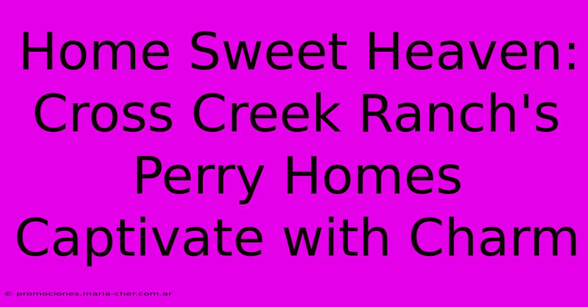 Home Sweet Heaven: Cross Creek Ranch's Perry Homes Captivate With Charm