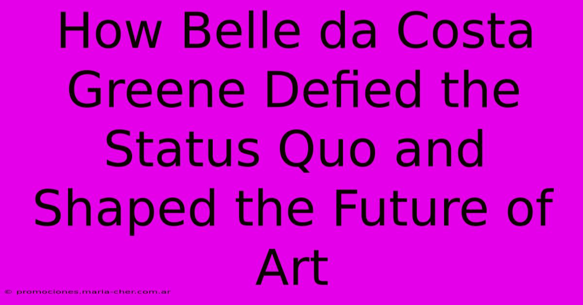 How Belle Da Costa Greene Defied The Status Quo And Shaped The Future Of Art