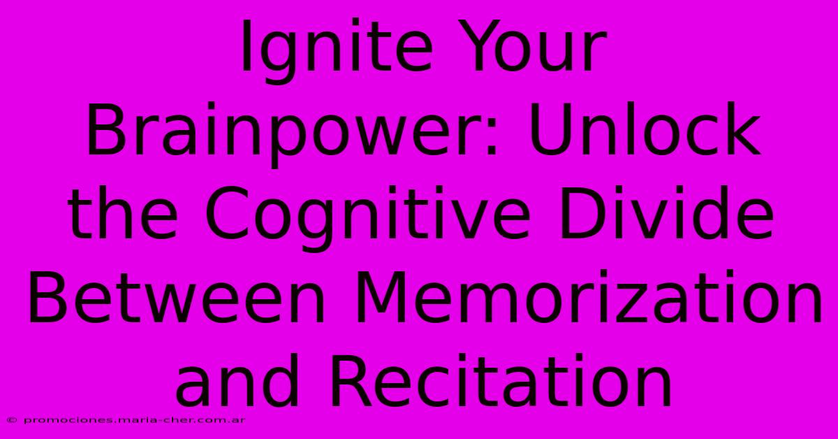 Ignite Your Brainpower: Unlock The Cognitive Divide Between Memorization And Recitation