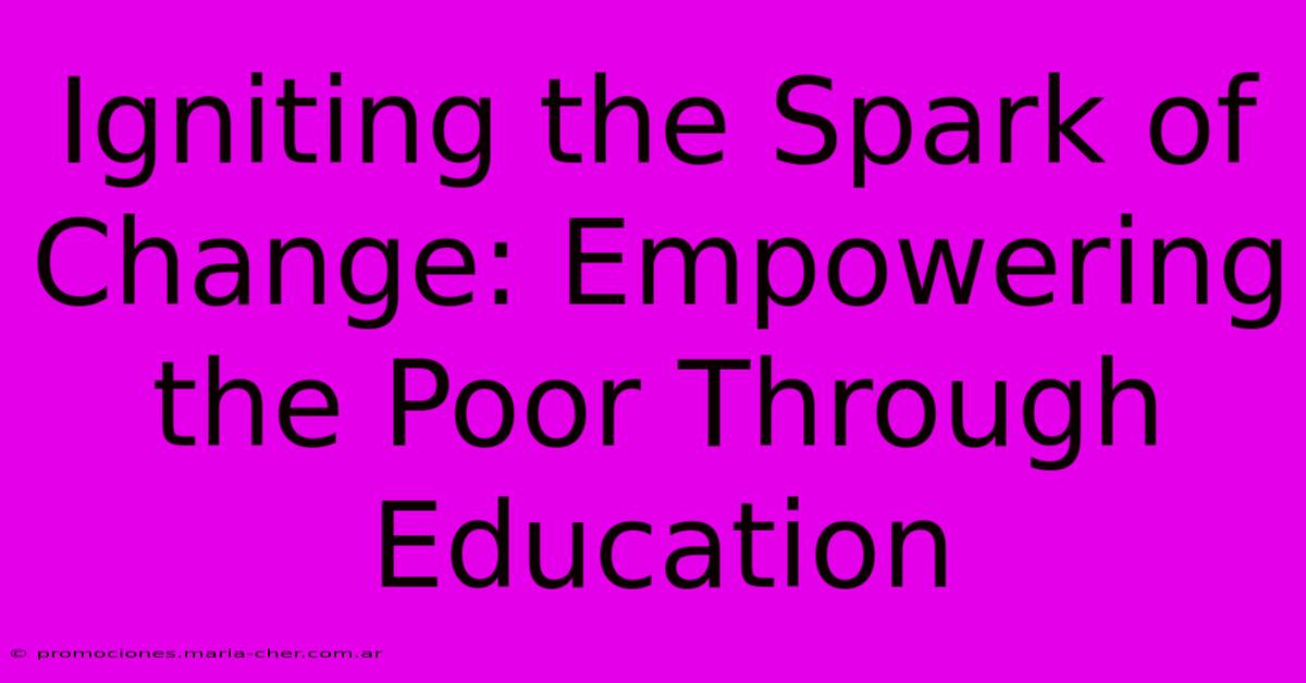 Igniting The Spark Of Change: Empowering The Poor Through Education