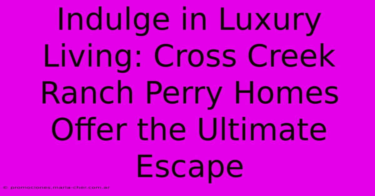 Indulge In Luxury Living: Cross Creek Ranch Perry Homes Offer The Ultimate Escape