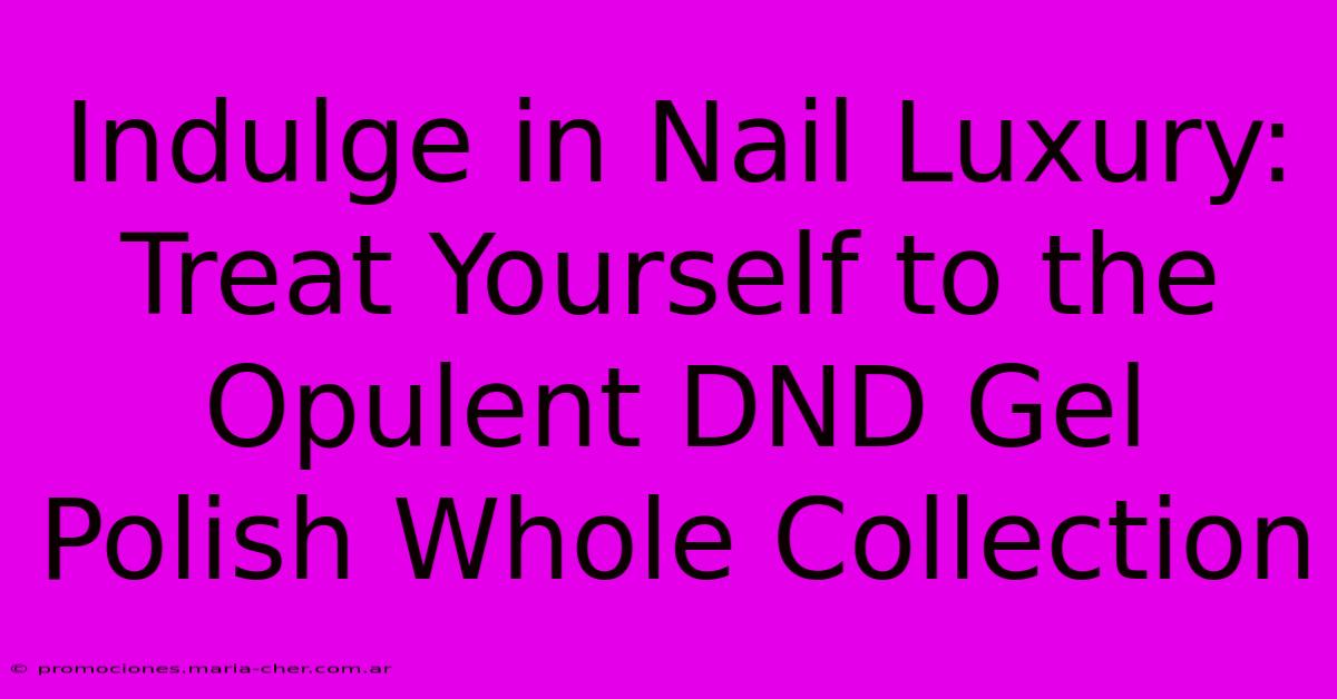 Indulge In Nail Luxury: Treat Yourself To The Opulent DND Gel Polish Whole Collection