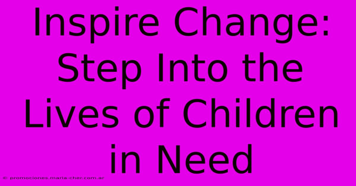 Inspire Change: Step Into The Lives Of Children In Need