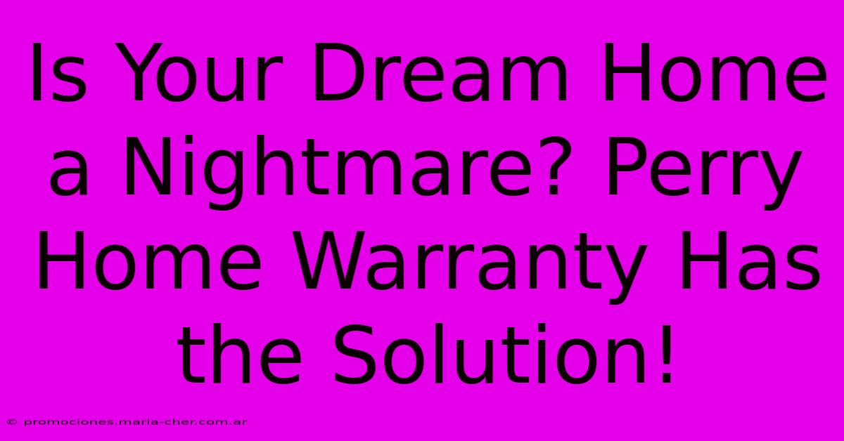 Is Your Dream Home A Nightmare? Perry Home Warranty Has The Solution!