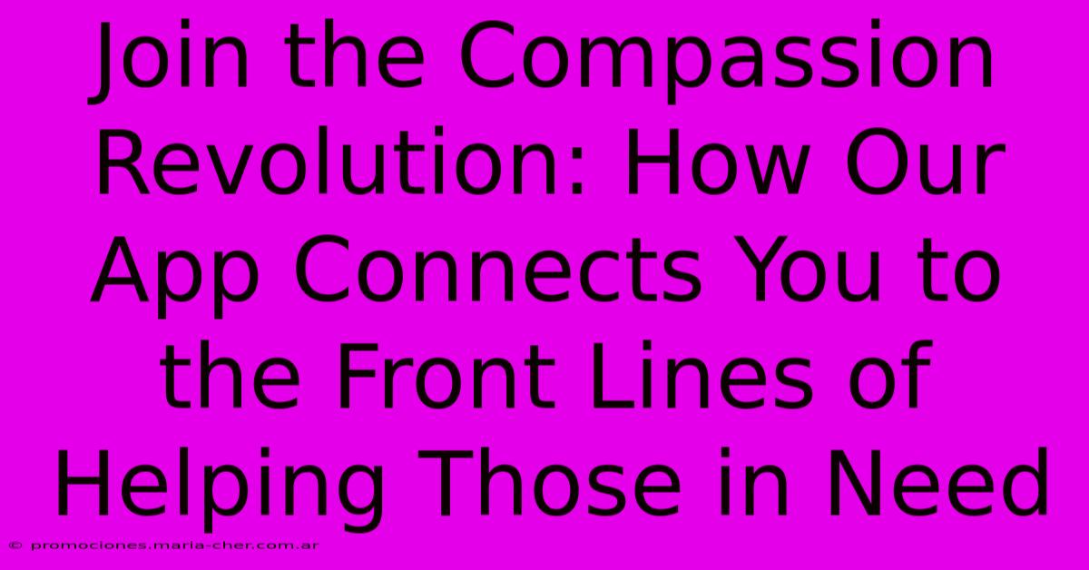 Join The Compassion Revolution: How Our App Connects You To The Front Lines Of Helping Those In Need