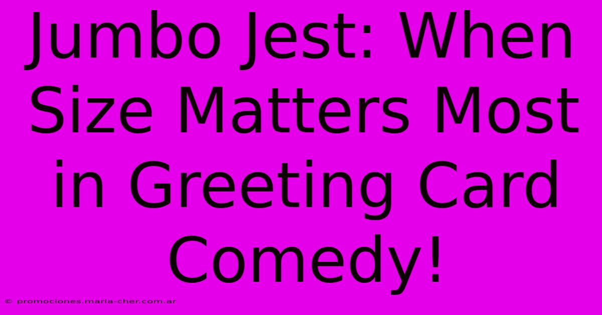 Jumbo Jest: When Size Matters Most In Greeting Card Comedy!