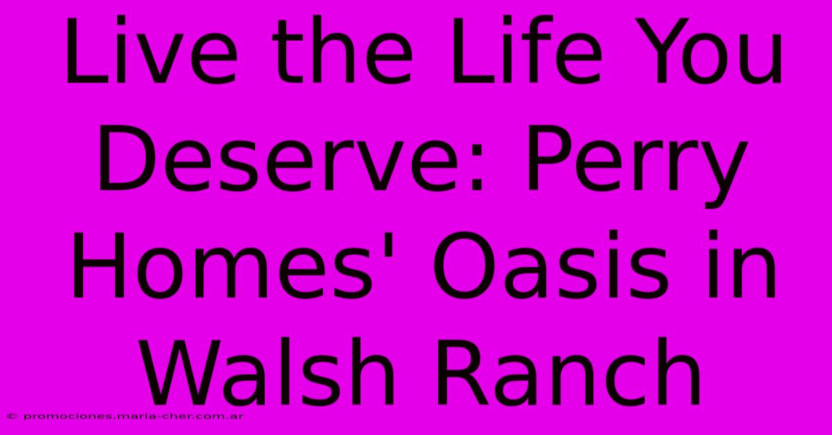 Live The Life You Deserve: Perry Homes' Oasis In Walsh Ranch