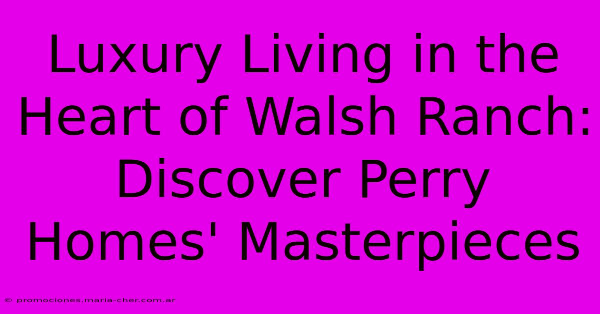 Luxury Living In The Heart Of Walsh Ranch: Discover Perry Homes' Masterpieces