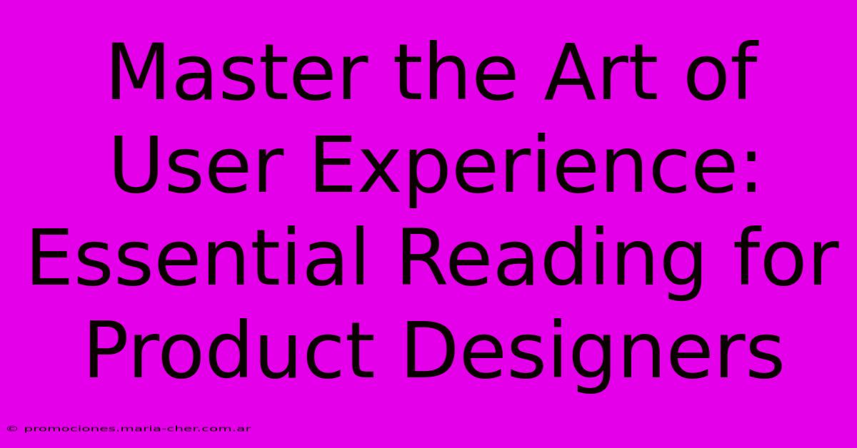 Master The Art Of User Experience: Essential Reading For Product Designers