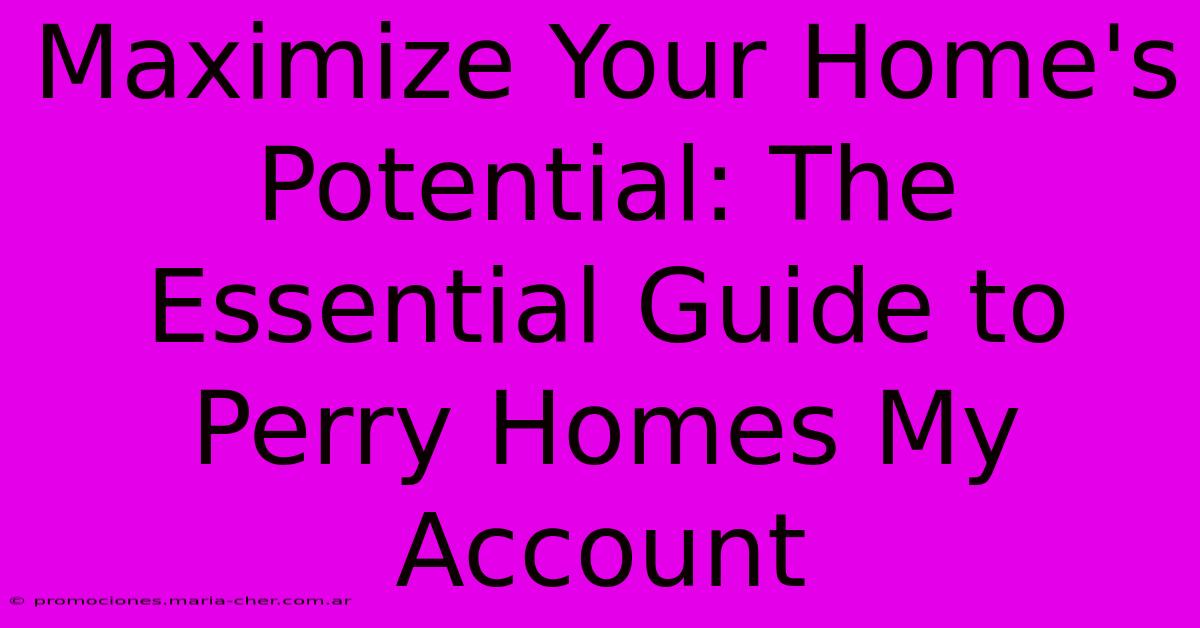 Maximize Your Home's Potential: The Essential Guide To Perry Homes My Account