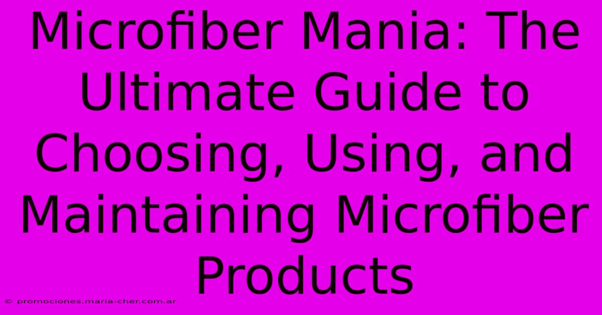 Microfiber Mania: The Ultimate Guide To Choosing, Using, And Maintaining Microfiber Products