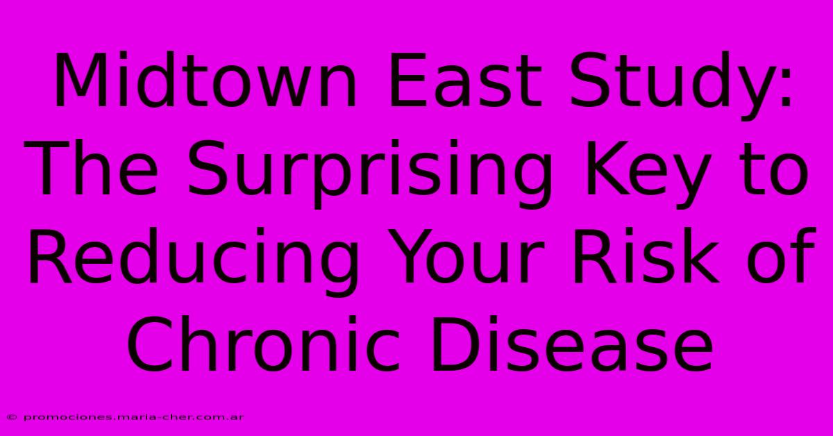 Midtown East Study: The Surprising Key To Reducing Your Risk Of Chronic Disease