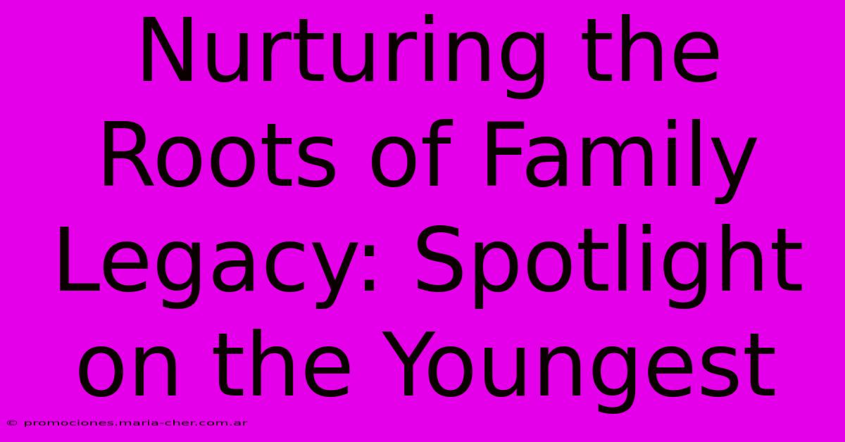 Nurturing The Roots Of Family Legacy: Spotlight On The Youngest