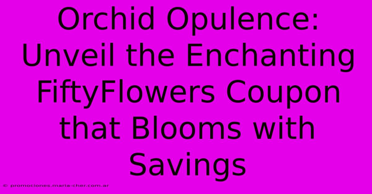 Orchid Opulence: Unveil The Enchanting FiftyFlowers Coupon That Blooms With Savings