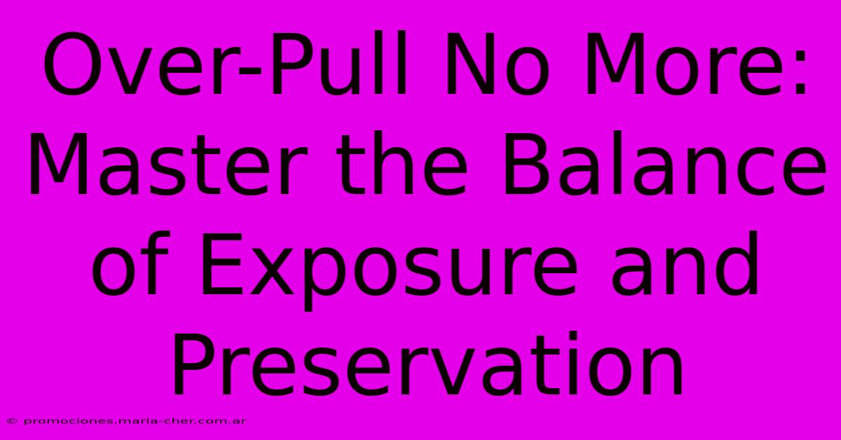 Over-Pull No More: Master The Balance Of Exposure And Preservation