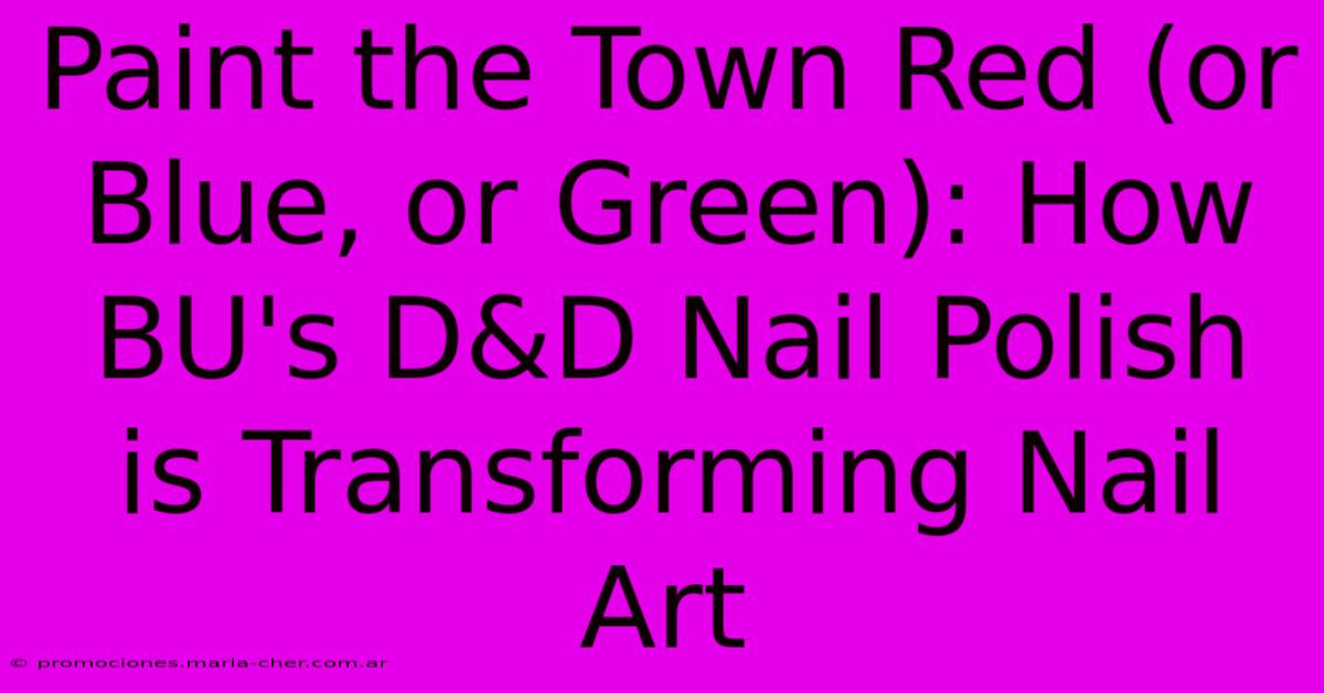 Paint The Town Red (or Blue, Or Green): How BU's D&D Nail Polish Is Transforming Nail Art