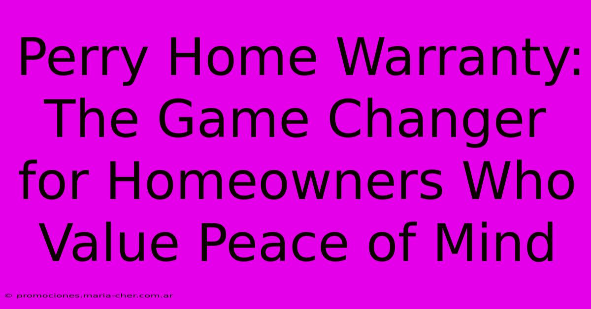 Perry Home Warranty: The Game Changer For Homeowners Who Value Peace Of Mind