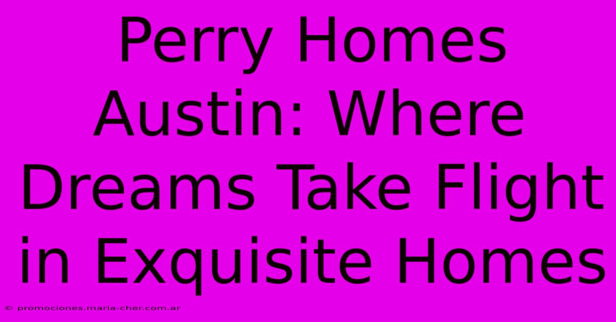 Perry Homes Austin: Where Dreams Take Flight In Exquisite Homes