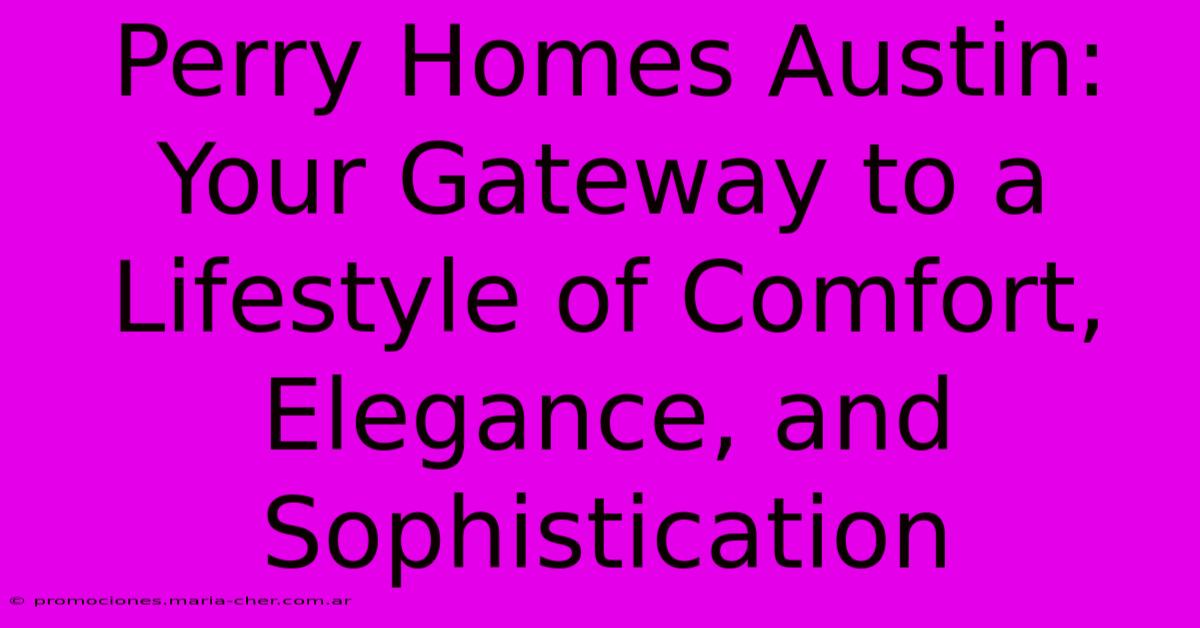 Perry Homes Austin: Your Gateway To A Lifestyle Of Comfort, Elegance, And Sophistication