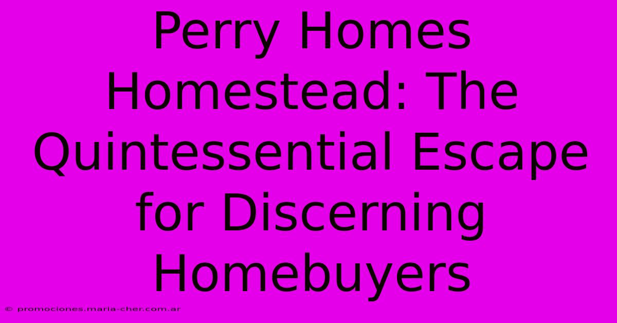 Perry Homes Homestead: The Quintessential Escape For Discerning Homebuyers