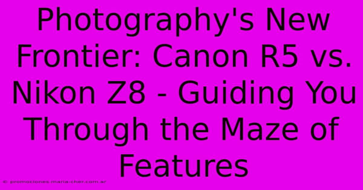 Photography's New Frontier: Canon R5 Vs. Nikon Z8 - Guiding You Through The Maze Of Features