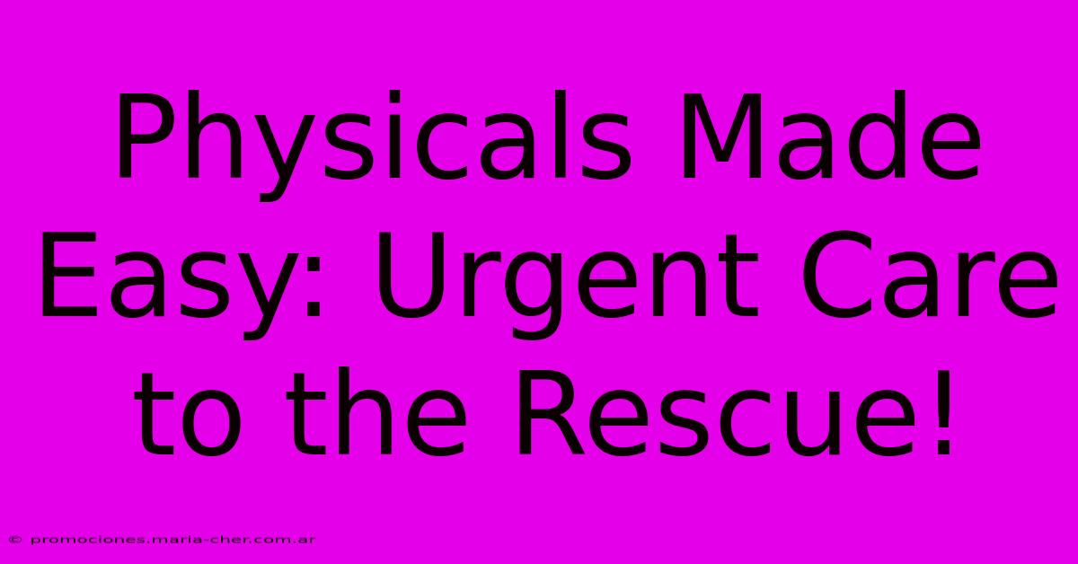 Physicals Made Easy: Urgent Care To The Rescue!