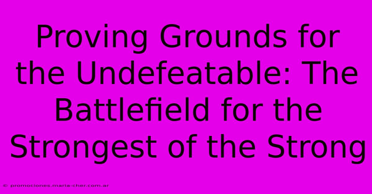 Proving Grounds For The Undefeatable: The Battlefield For The Strongest Of The Strong