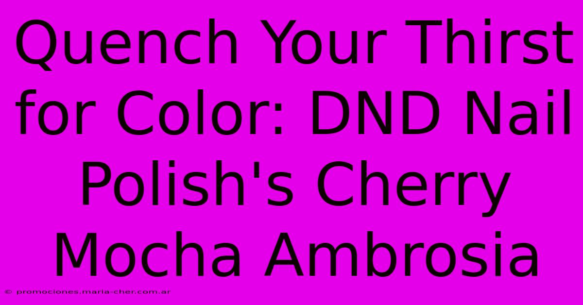 Quench Your Thirst For Color: DND Nail Polish's Cherry Mocha Ambrosia