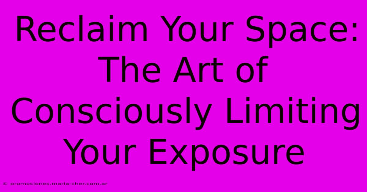 Reclaim Your Space: The Art Of Consciously Limiting Your Exposure