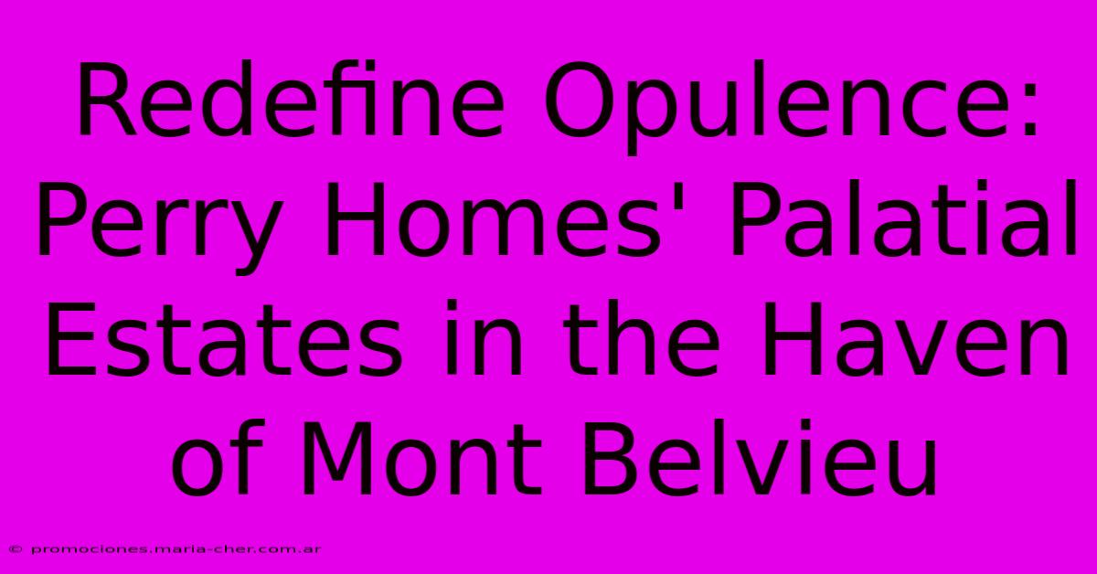 Redefine Opulence: Perry Homes' Palatial Estates In The Haven Of Mont Belvieu